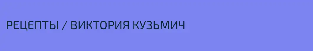 РЕЦЕПТЫ / ВИКТОРИЯ КУЗЬМИЧ